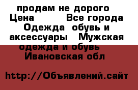 продам не дорого › Цена ­ 700 - Все города Одежда, обувь и аксессуары » Мужская одежда и обувь   . Ивановская обл.